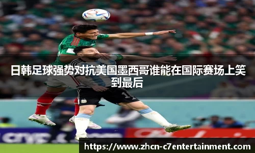 日韩足球强势对抗美国墨西哥谁能在国际赛场上笑到最后