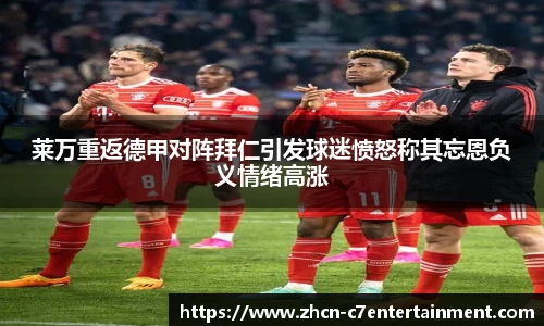 莱万重返德甲对阵拜仁引发球迷愤怒称其忘恩负义情绪高涨