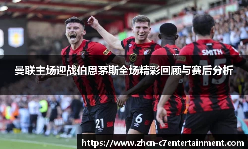 曼联主场迎战伯恩茅斯全场精彩回顾与赛后分析