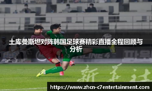 土库曼斯坦对阵韩国足球赛精彩直播全程回顾与分析