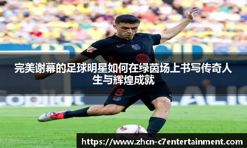 完美谢幕的足球明星如何在绿茵场上书写传奇人生与辉煌成就