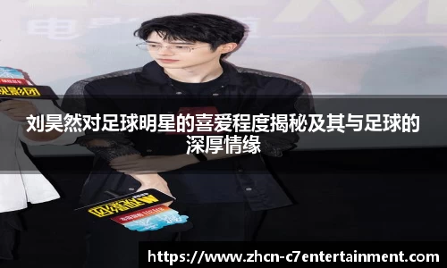 刘昊然对足球明星的喜爱程度揭秘及其与足球的深厚情缘